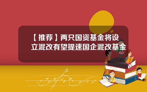 【推荐】两只国资基金将设立混改有望提速国企混改基金