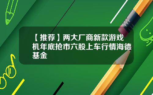 【推荐】两大厂商新款游戏机年底抢市六股上车行情海德基金