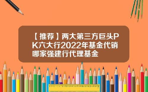 【推荐】两大第三方巨头PK六大行2022年基金代销哪家强建行代理基金