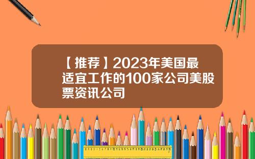 【推荐】2023年美国最适宜工作的100家公司美股票资讯公司