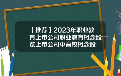 【推荐】2023年职业教育上市公司职业教育概念股一览上市公司中高校概念股