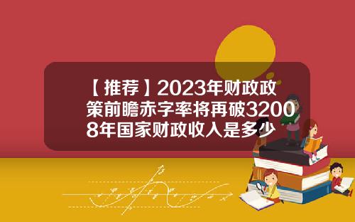 【推荐】2023年财政政策前瞻赤字率将再破32008年国家财政收入是多少