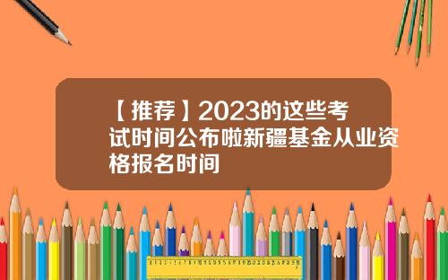 【推荐】2023的这些考试时间公布啦新疆基金从业资格报名时间