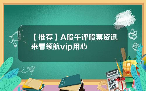 【推荐】A股午评股票资讯来看领航vip用心