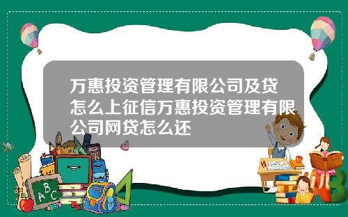 万惠投资管理有限公司及贷怎么上征信万惠投资管理有限公司网贷怎么还