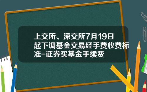 上交所、深交所7月19日起下调基金交易经手费收费标准-证券买基金手续费