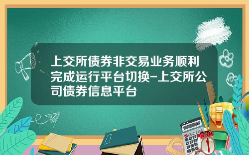 上交所债券非交易业务顺利完成运行平台切换-上交所公司债券信息平台