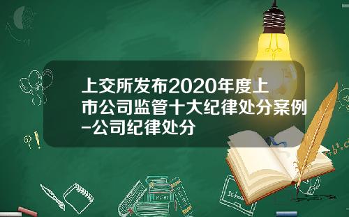 上交所发布2020年度上市公司监管十大纪律处分案例-公司纪律处分