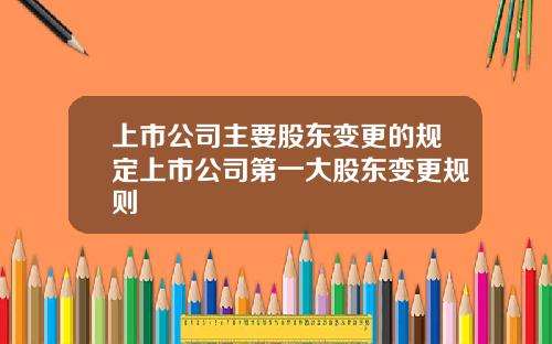 上市公司主要股东变更的规定上市公司第一大股东变更规则