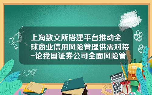 上海数交所搭建平台推动全球商业信用风险管理供需对接-论我国证券公司全面风险管理框架构建