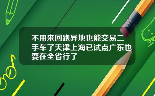 不用来回跑异地也能交易二手车了天津上海已试点广东也要在全省行了