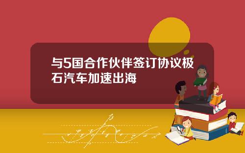 与5国合作伙伴签订协议极石汽车加速出海