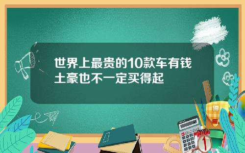 世界上最贵的10款车有钱土豪也不一定买得起