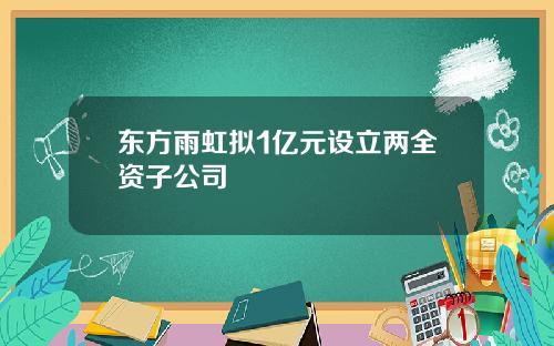 东方雨虹拟1亿元设立两全资子公司