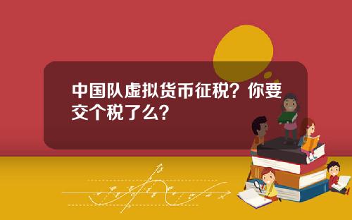 中国队虚拟货币征税？你要交个税了么？