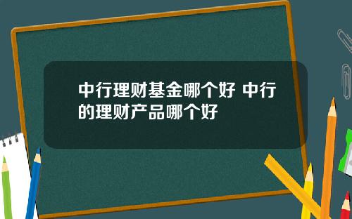 中行理财基金哪个好 中行的理财产品哪个好