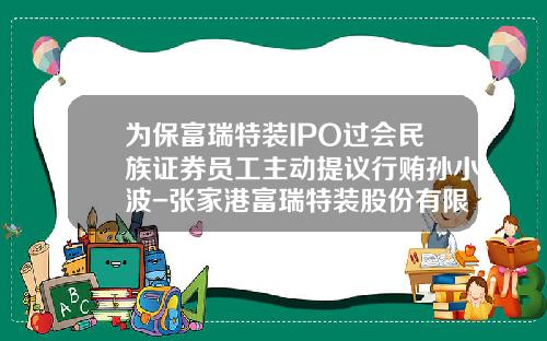 为保富瑞特装IPO过会民族证券员工主动提议行贿孙小波-张家港富瑞特装股份有限公司