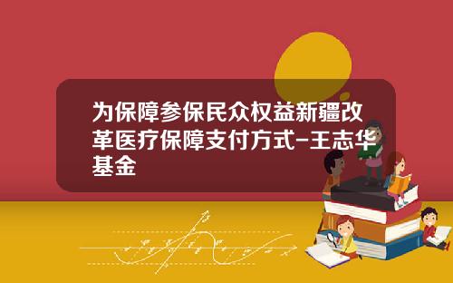 为保障参保民众权益新疆改革医疗保障支付方式-王志华基金