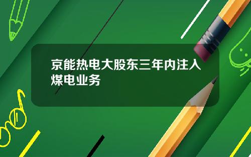 京能热电大股东三年内注入煤电业务