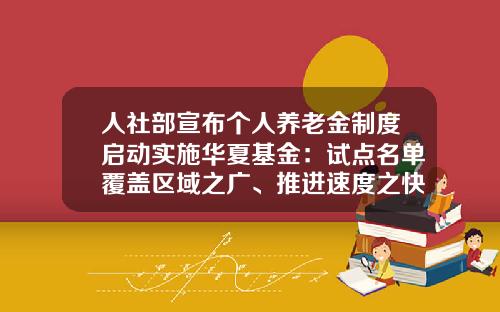 人社部宣布个人养老金制度启动实施华夏基金：试点名单覆盖区域之广、推进速度之快高于预期-华夏新起点混合基金