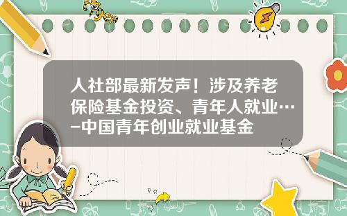 人社部最新发声！涉及养老保险基金投资、青年人就业…-中国青年创业就业基金