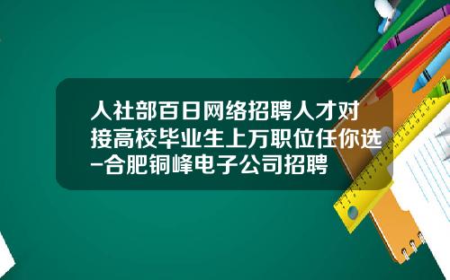 人社部百日网络招聘人才对接高校毕业生上万职位任你选-合肥铜峰电子公司招聘