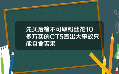 先买后检不可取粉丝花10多万买的CT5查出大事故只能自食苦果