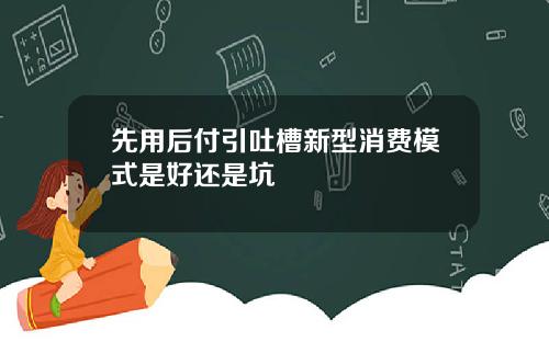 先用后付引吐槽新型消费模式是好还是坑