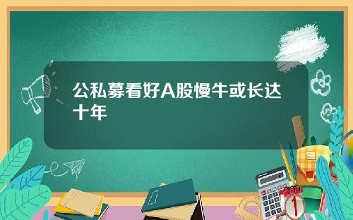 公私募看好A股慢牛或长达十年