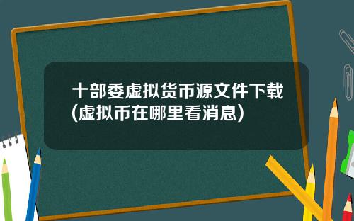 十部委虚拟货币源文件下载(虚拟币在哪里看消息)