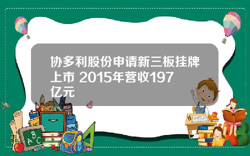 协多利股份申请新三板挂牌上市 2015年营收197亿元