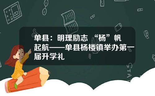 单县：明理励志 “杨”帆起航——单县杨楼镇举办第一届升学礼