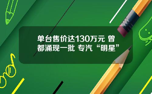 单台售价达130万元 曾都涌现一批 专汽“明星”