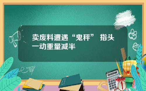 卖废料遭遇“鬼秤” 指头一动重量减半