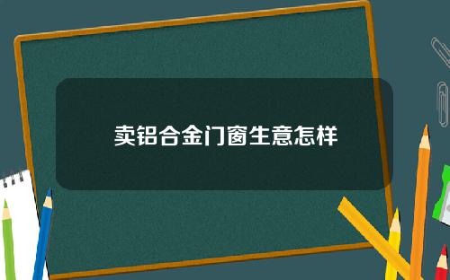 卖铝合金门窗生意怎样