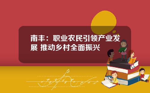 南丰：职业农民引领产业发展 推动乡村全面振兴