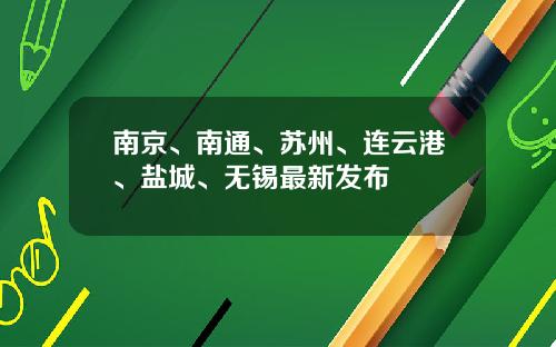 南京、南通、苏州、连云港、盐城、无锡最新发布