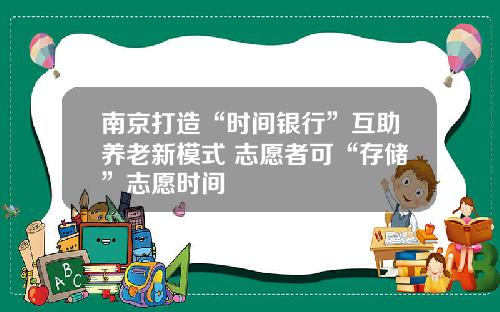 南京打造“时间银行”互助养老新模式 志愿者可“存储”志愿时间