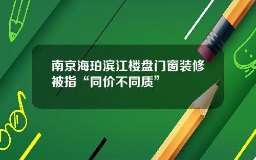 南京海珀滨江楼盘门窗装修被指“同价不同质”