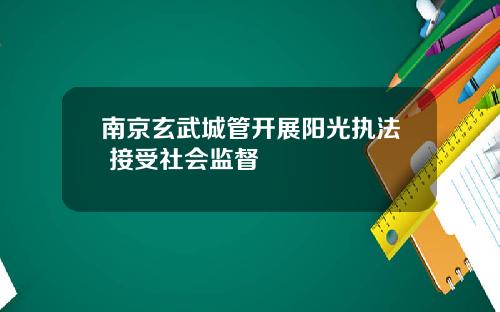 南京玄武城管开展阳光执法 接受社会监督