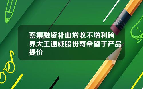 密集融资补血增收不增利跨界大王通威股份寄希望于产品提价