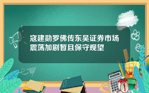 寇建勋罗佛传东吴证券市场震荡加剧暂且保守观望