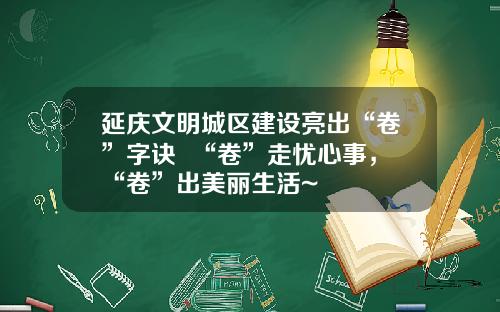 延庆文明城区建设亮出“卷”字诀  “卷”走忧心事，“卷”出美丽生活~