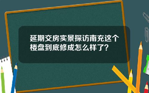 延期交房实景探访南充这个楼盘到底修成怎么样了？