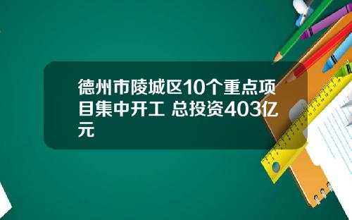 德州市陵城区10个重点项目集中开工 总投资403亿元