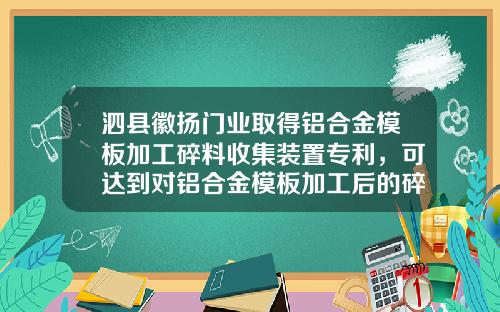 泗县徽扬门业取得铝合金模板加工碎料收集装置专利，可达到对铝合金模板加工后的碎料进行收集的目的