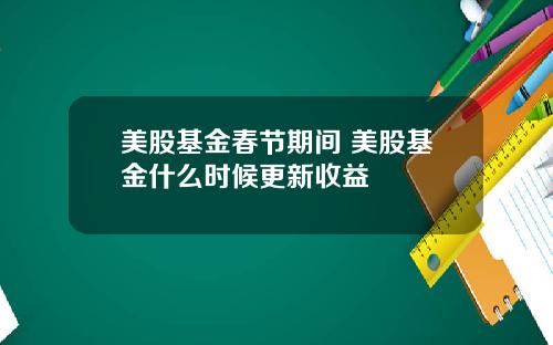 美股基金春节期间 美股基金什么时候更新收益