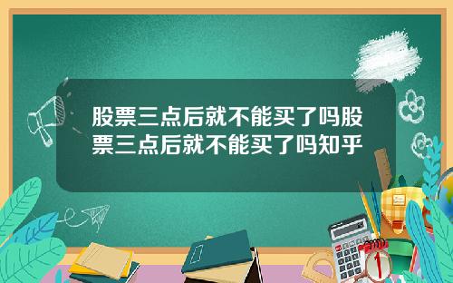 股票三点后就不能买了吗股票三点后就不能买了吗知乎