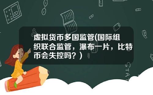 虚拟货币多国监管(国际组织联合监管，瀑布一片，比特币会失控吗？)