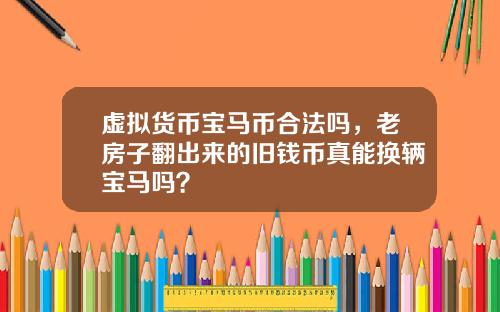 虚拟货币宝马币合法吗，老房子翻出来的旧钱币真能换辆宝马吗？